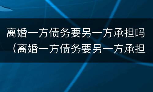 离婚一方债务要另一方承担吗（离婚一方债务要另一方承担吗怎么办）