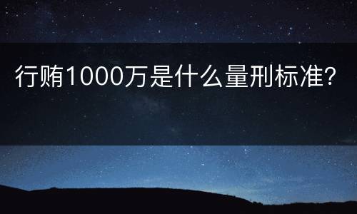 行贿1000万是什么量刑标准？