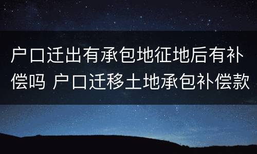 户口迁出有承包地征地后有补偿吗 户口迁移土地承包补偿款