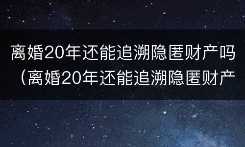 离婚20年还能追溯隐匿财产吗（离婚20年还能追溯隐匿财产吗）