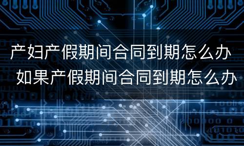 产妇产假期间合同到期怎么办 如果产假期间合同到期怎么办