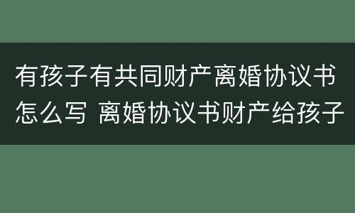 有孩子有共同财产离婚协议书怎么写 离婚协议书财产给孩子