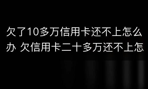 欠了10多万信用卡还不上怎么办 欠信用卡二十多万还不上怎么办
