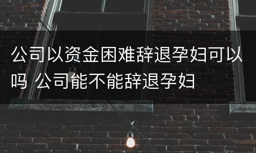 公司以资金困难辞退孕妇可以吗 公司能不能辞退孕妇