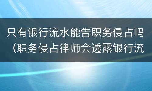 只有银行流水能告职务侵占吗（职务侵占律师会透露银行流水吗）
