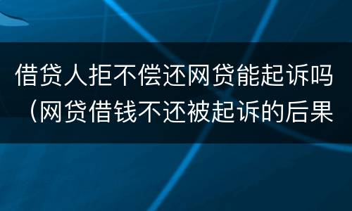 借贷人拒不偿还网贷能起诉吗（网贷借钱不还被起诉的后果）