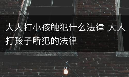 大人打小孩触犯什么法律 大人打孩子所犯的法律