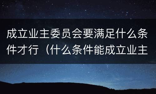 成立业主委员会要满足什么条件才行（什么条件能成立业主委员会）