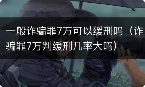 一般诈骗罪7万可以缓刑吗（诈骗罪7万判缓刑几率大吗）