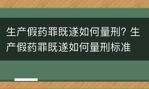 生产假药罪既遂如何量刑? 生产假药罪既遂如何量刑标准