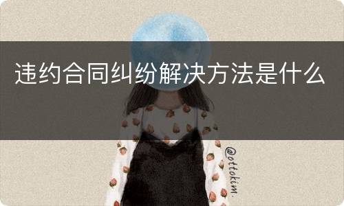 违约合同纠纷解决方法是什么