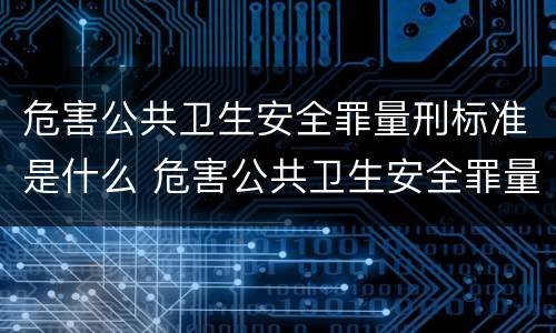 危害公共卫生安全罪量刑标准是什么 危害公共卫生安全罪量刑标准是什么样的