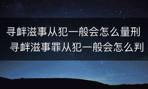 寻衅滋事从犯一般会怎么量刑 寻衅滋事罪从犯一般会怎么判