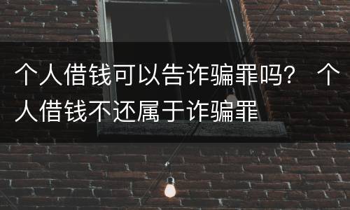 个人借钱可以告诈骗罪吗？ 个人借钱不还属于诈骗罪