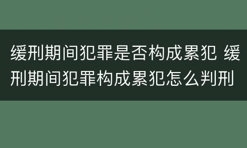 缓刑期间犯罪是否构成累犯 缓刑期间犯罪构成累犯怎么判刑