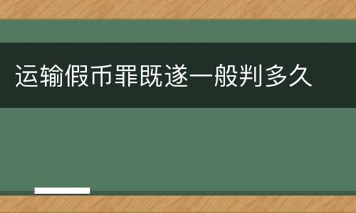 运输假币罪既遂一般判多久