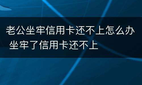 老公坐牢信用卡还不上怎么办 坐牢了信用卡还不上