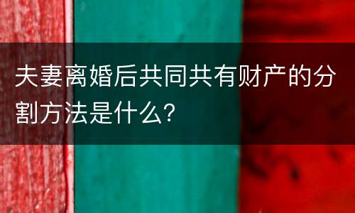 夫妻离婚后共同共有财产的分割方法是什么？