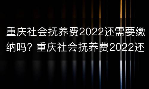 重庆社会抚养费2022还需要缴纳吗? 重庆社会抚养费2022还需要缴纳吗