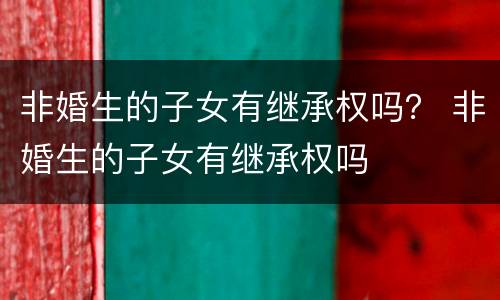 非婚生的子女有继承权吗？ 非婚生的子女有继承权吗