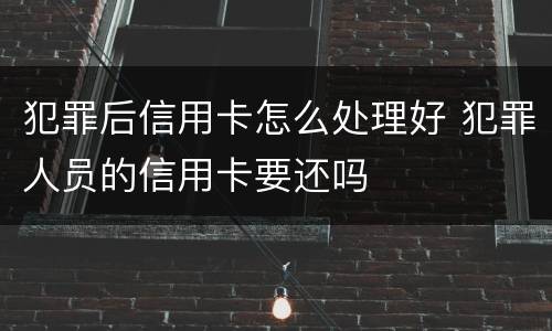 犯罪后信用卡怎么处理好 犯罪人员的信用卡要还吗