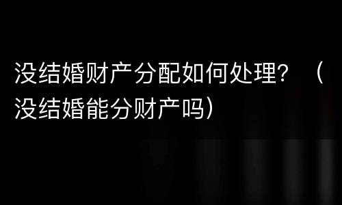 没结婚财产分配如何处理？（没结婚能分财产吗）