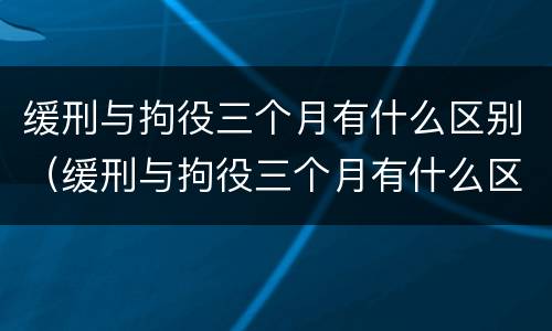 缓刑与拘役三个月有什么区别（缓刑与拘役三个月有什么区别吗）