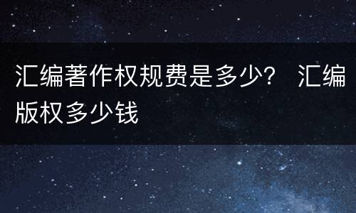 汇编著作权规费是多少？ 汇编版权多少钱