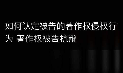 如何认定被告的著作权侵权行为 著作权被告抗辩