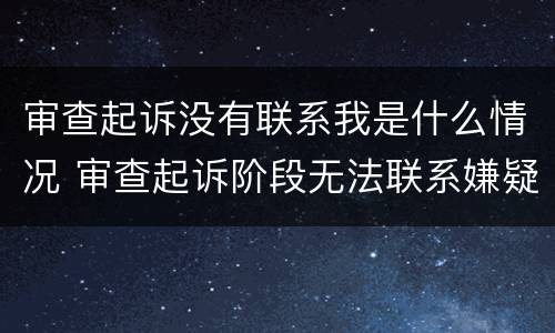 审查起诉没有联系我是什么情况 审查起诉阶段无法联系嫌疑人怎么办