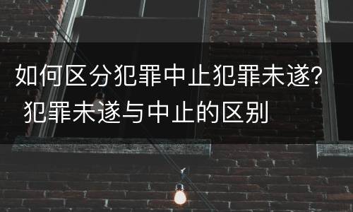 如何区分犯罪中止犯罪未遂？ 犯罪未遂与中止的区别