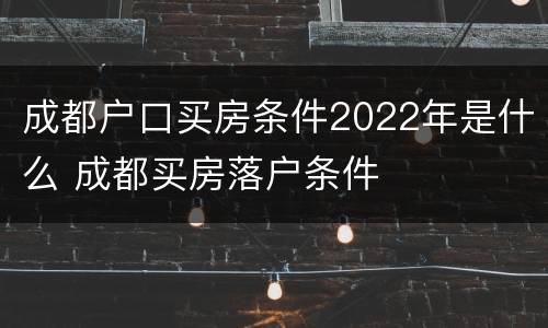 成都户口买房条件2022年是什么 成都买房落户条件