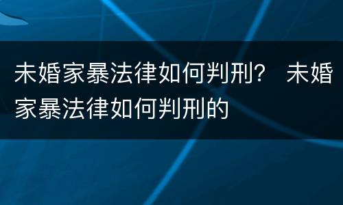 未婚家暴法律如何判刑？ 未婚家暴法律如何判刑的