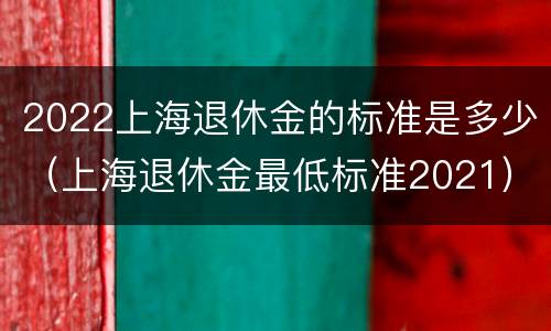 2022上海退休金的标准是多少（上海退休金最低标准2021）