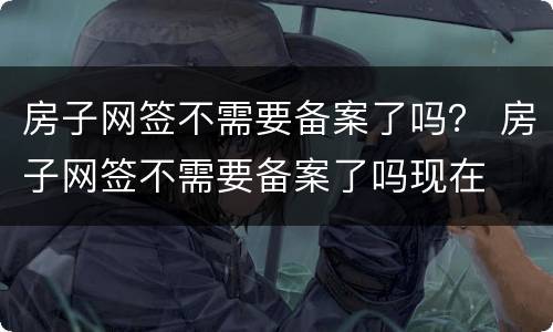 房子网签不需要备案了吗？ 房子网签不需要备案了吗现在