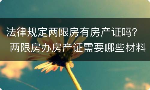法律规定两限房有房产证吗？ 两限房办房产证需要哪些材料