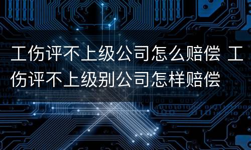 工伤评不上级公司怎么赔偿 工伤评不上级别公司怎样赔偿