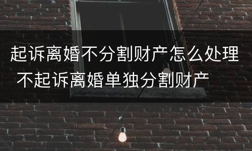 起诉离婚不分割财产怎么处理 不起诉离婚单独分割财产