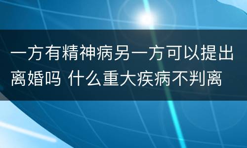 一方有精神病另一方可以提出离婚吗 什么重大疾病不判离