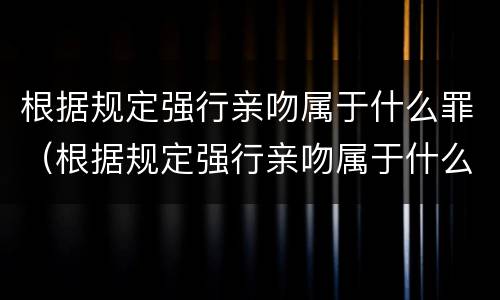 根据规定强行亲吻属于什么罪（根据规定强行亲吻属于什么罪名）