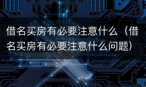借名买房有必要注意什么（借名买房有必要注意什么问题）