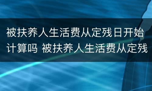 被扶养人生活费从定残日开始计算吗 被扶养人生活费从定残日开始计算吗