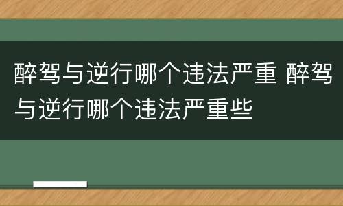 醉驾与逆行哪个违法严重 醉驾与逆行哪个违法严重些