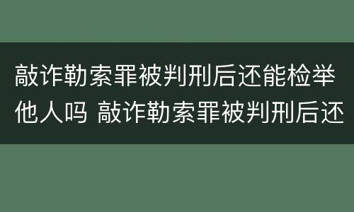 敲诈勒索罪被判刑后还能检举他人吗 敲诈勒索罪被判刑后还能检举他人吗知乎