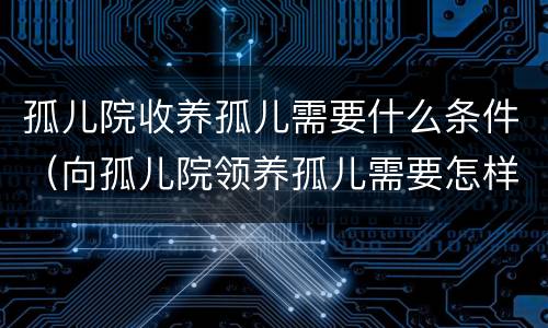 孤儿院收养孤儿需要什么条件（向孤儿院领养孤儿需要怎样条件）