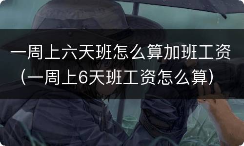 一周上六天班怎么算加班工资（一周上6天班工资怎么算）
