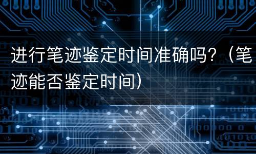 进行笔迹鉴定时间准确吗?（笔迹能否鉴定时间）