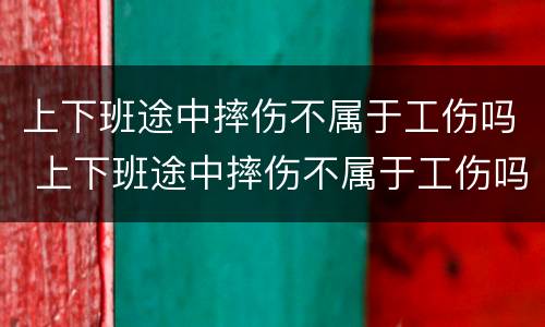 上下班途中摔伤不属于工伤吗 上下班途中摔伤不属于工伤吗对吗