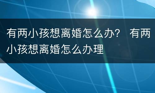 有两小孩想离婚怎么办？ 有两小孩想离婚怎么办理