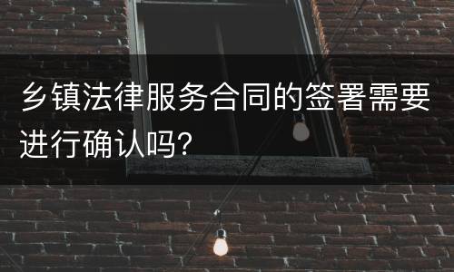 乡镇法律服务合同的签署需要进行确认吗？